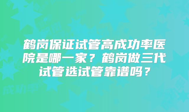 鹤岗保证试管高成功率医院是哪一家？鹤岗做三代试管选试管靠谱吗？