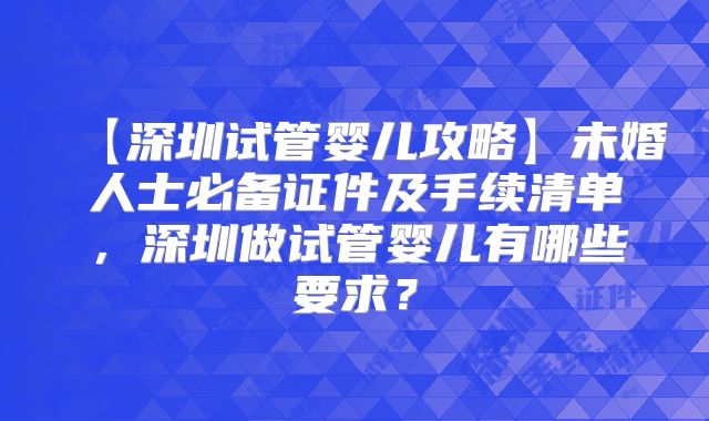【深圳试管婴儿攻略】未婚人士必备证件及手续清单，深圳做试管婴儿有哪些要求？