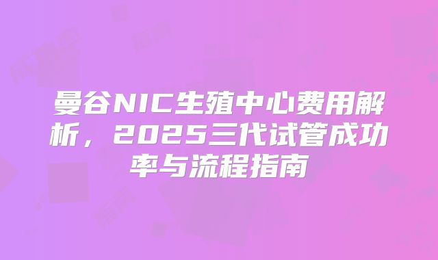 曼谷NIC生殖中心费用解析，2025三代试管成功率与流程指南