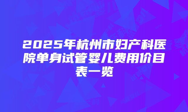2025年杭州市妇产科医院单身试管婴儿费用价目表一览