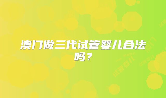 澳门做三代试管婴儿合法吗？