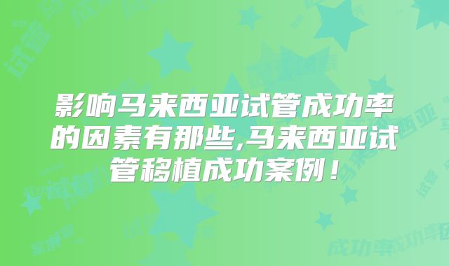 影响马来西亚试管成功率的因素有那些,马来西亚试管移植成功案例！