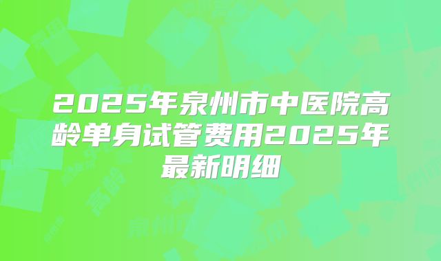 2025年泉州市中医院高龄单身试管费用2025年最新明细