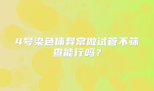4号染色体异常做试管不筛查能行吗？