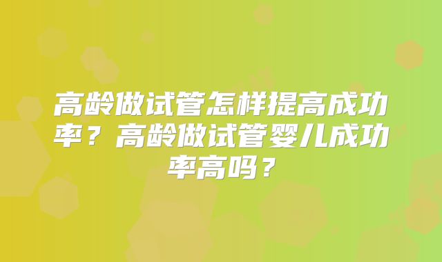 高龄做试管怎样提高成功率？高龄做试管婴儿成功率高吗？