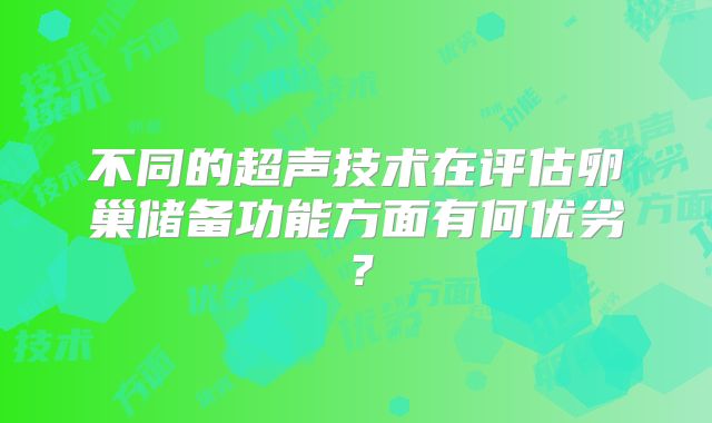 不同的超声技术在评估卵巢储备功能方面有何优劣？