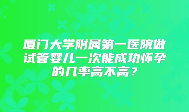厦门大学附属第一医院做试管婴儿一次能成功怀孕的几率高不高？
