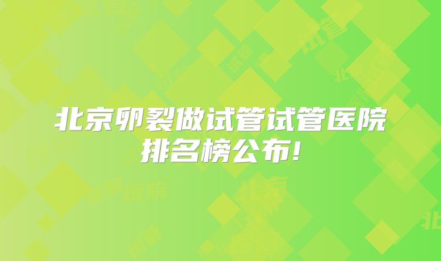 北京卵裂做试管试管医院排名榜公布!