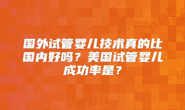 国外试管婴儿技术真的比国内好吗？美国试管婴儿成功率是？
