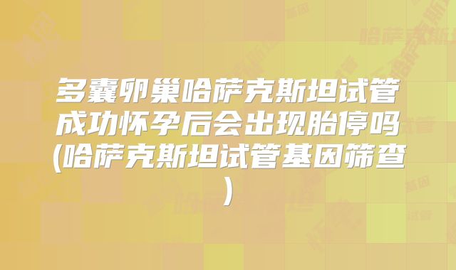 多囊卵巢哈萨克斯坦试管成功怀孕后会出现胎停吗(哈萨克斯坦试管基因筛查)
