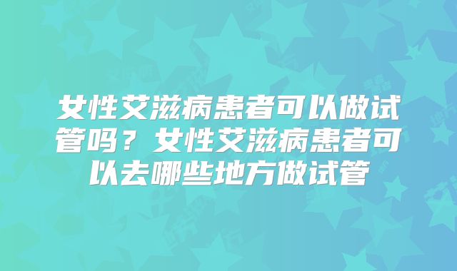 女性艾滋病患者可以做试管吗？女性艾滋病患者可以去哪些地方做试管
