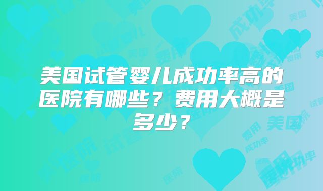 美国试管婴儿成功率高的医院有哪些?费用大概是多少?