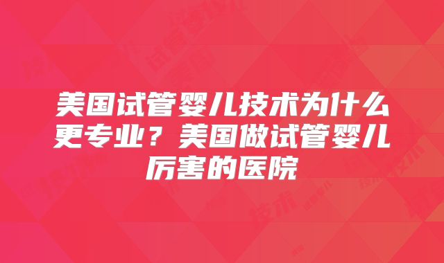 美国试管婴儿技术为什么更专业？美国做试管婴儿厉害的医院