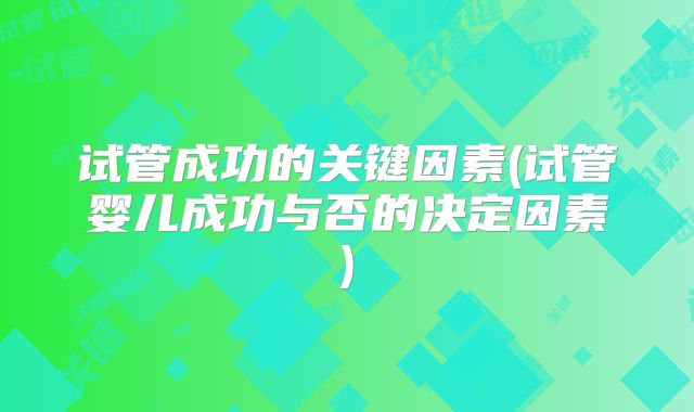 试管成功的关键因素(试管婴儿成功与否的决定因素)