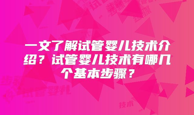一文了解试管婴儿技术介绍?试管婴儿技术有哪几个基本步骤?