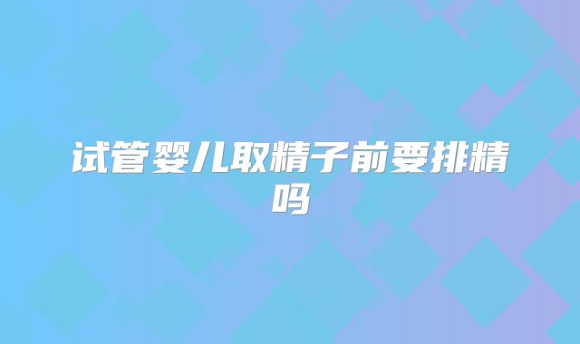 试管婴儿取精子前要排精吗