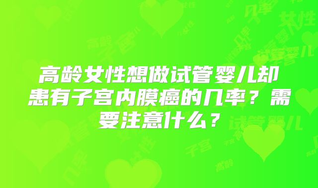 高龄女性想做试管婴儿却患有子宫内膜癌的几率？需要注意什么？