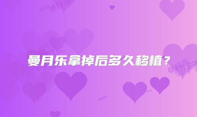 曼月乐拿掉后多久移植？