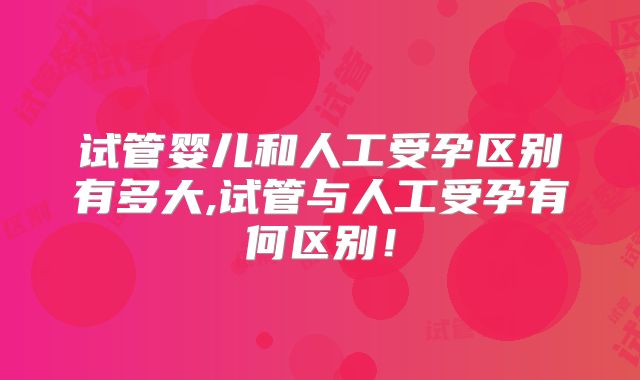 试管婴儿和人工受孕区别有多大,试管与人工受孕有何区别!