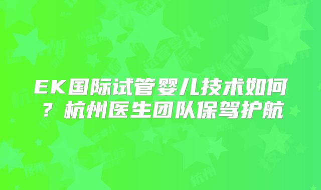 EK国际试管婴儿技术如何？杭州医生团队保驾护航