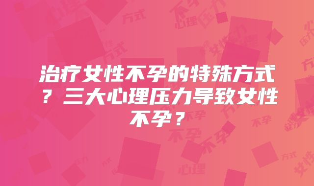 治疗女性不孕的特殊方式？三大心理压力导致女性不孕？
