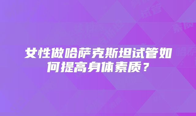 女性做哈萨克斯坦试管如何提高身体素质？
