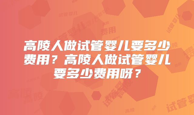 高陵人做试管婴儿要多少费用?高陵人做试管婴儿要多少费用呀?