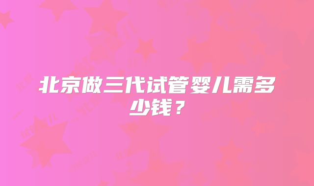 北京做三代试管婴儿需多少钱？