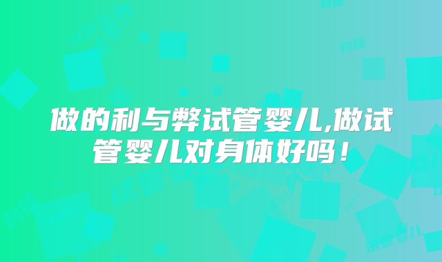 做的利与弊试管婴儿,做试管婴儿对身体好吗！