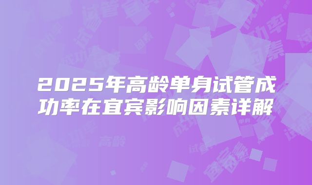 2025年高龄单身试管成功率在宜宾影响因素详解