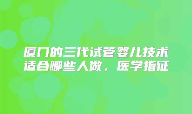 厦门的三代试管婴儿技术适合哪些人做，医学指征