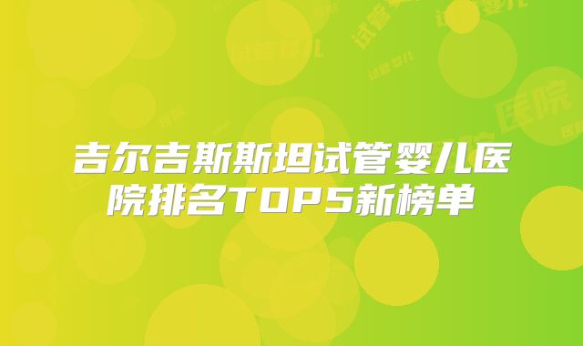 吉尔吉斯斯坦试管婴儿医院排名TOP5新榜单