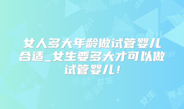 女人多大年龄做试管婴儿合适_女生要多大才可以做试管婴儿！