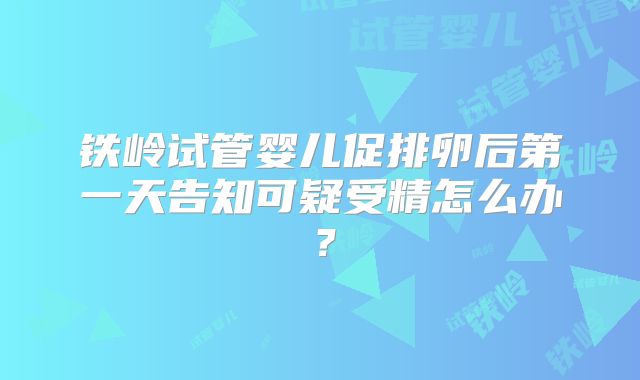 铁岭试管婴儿促排卵后第一天告知可疑受精怎么办？