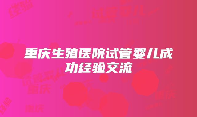 重庆生殖医院试管婴儿成功经验交流