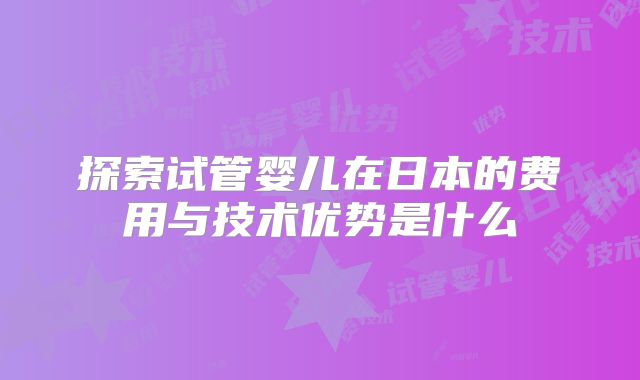 探索试管婴儿在日本的费用与技术优势是什么