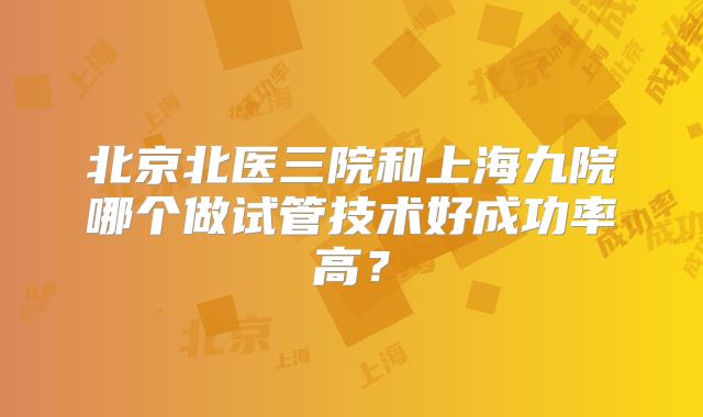北京北医三院和上海九院哪个做试管技术好成功率高？
