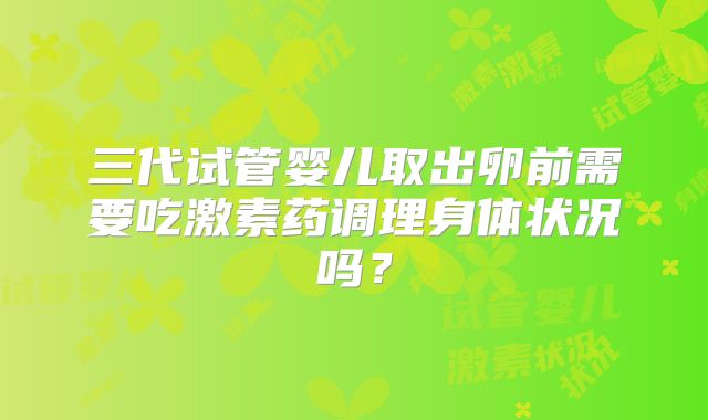 三代试管婴儿取出卵前需要吃激素药调理身体状况吗？