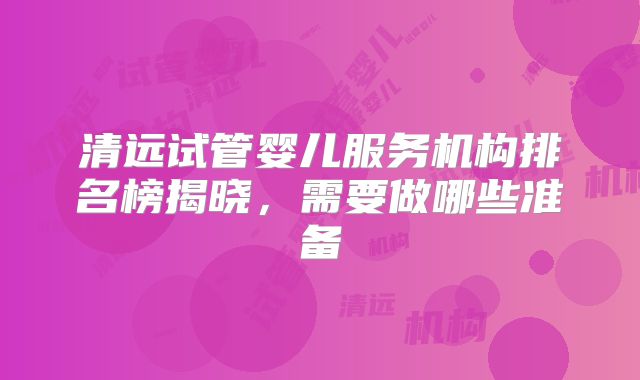 清远试管婴儿服务机构排名榜揭晓，需要做哪些准备