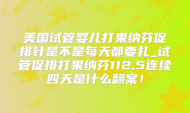 美国试管婴儿打果纳芬促排针是不是每天都要扎_试管促排打果纳芬112.5连续四天是什么翻案!