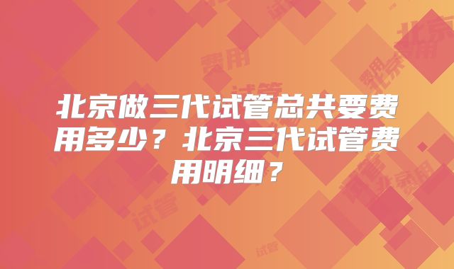 北京做三代试管总共要费用多少?北京三代试管费用明细?
