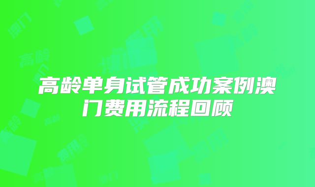 高龄单身试管成功案例澳门费用流程回顾
