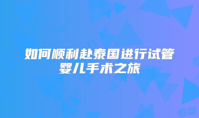 如何顺利赴泰国进行试管婴儿手术之旅