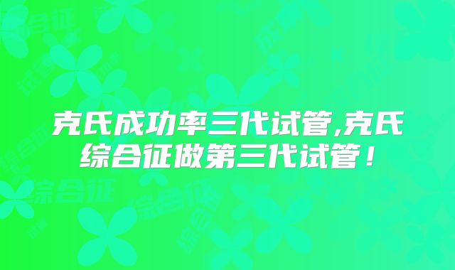 克氏成功率三代试管,克氏综合征做第三代试管！