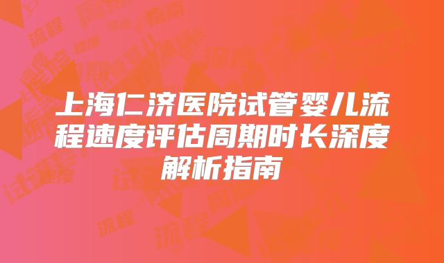 上海仁济医院试管婴儿流程速度评估周期时长深度解析指南