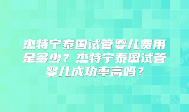 杰特宁泰国试管婴儿费用是多少？杰特宁泰国试管婴儿成功率高吗？