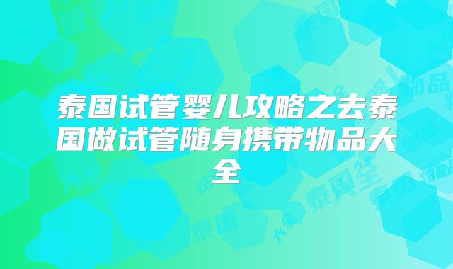 泰国试管婴儿攻略之去泰国做试管随身携带物品大全