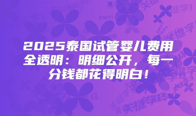 2025泰国试管婴儿费用全透明：明细公开，每一分钱都花得明白！