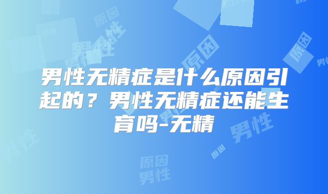 男性无精症是什么原因引起的？男性无精症还能生育吗-无精
