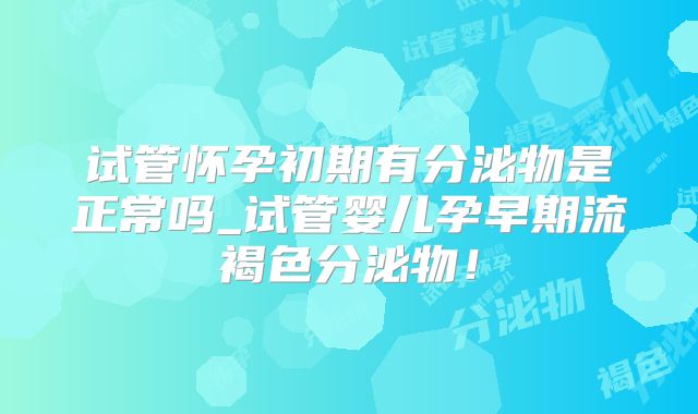 试管怀孕初期有分泌物是正常吗_试管婴儿孕早期流褐色分泌物！